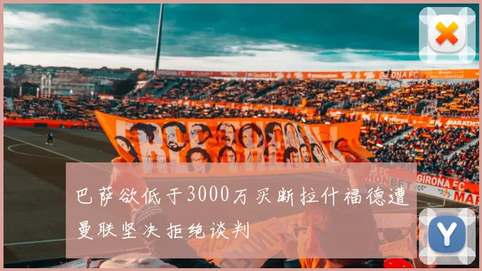 巴萨欲低于3000万买断拉什福德遭曼联坚决拒绝谈判