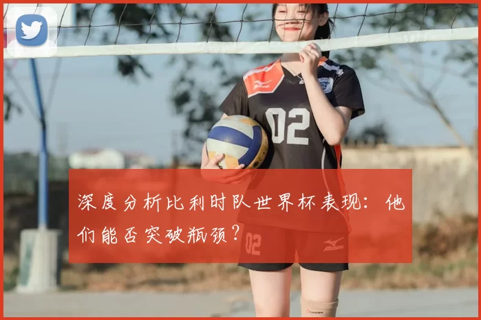 深度分析比利时队世界杯表现:他们能否突破瓶颈?