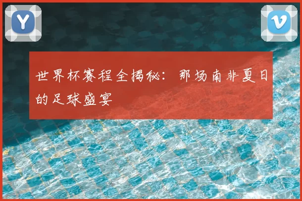世界杯赛程全揭秘:那场南非夏日的足球盛宴