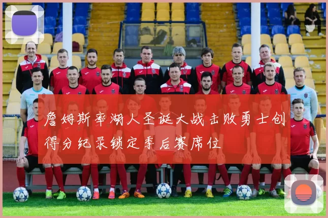 詹姆斯率湖人圣诞大战击败勇士创得分纪录锁定季后赛席位