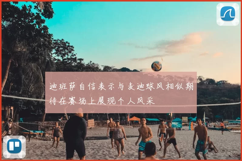 迪班萨自信表示与麦迪球风相似期待在赛场上展现个人风采