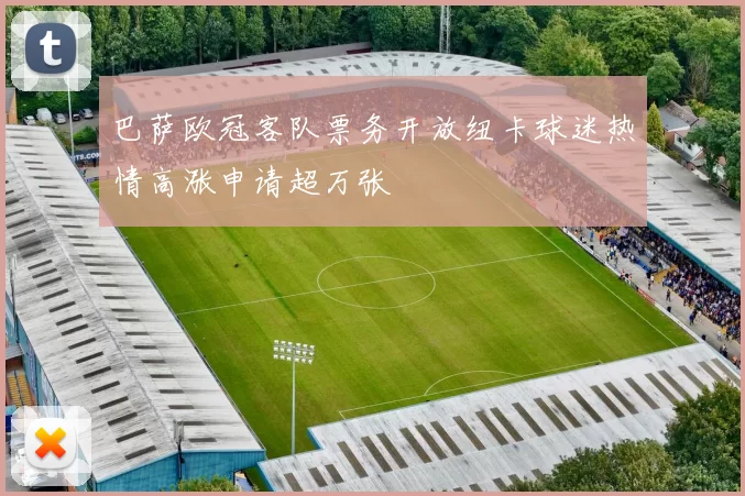 巴萨欧冠客队票务开放纽卡球迷热情高涨申请超万张