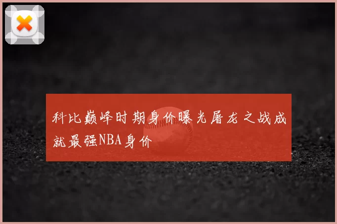 科比巅峰时期身价曝光屠龙之战成就最强NBA身价