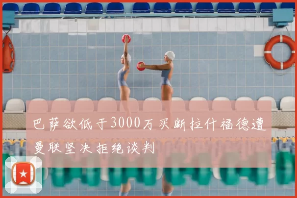 巴萨欲低于3000万买断拉什福德遭曼联坚决拒绝谈判