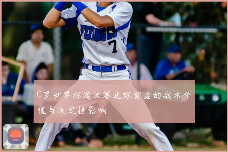 C罗世界杯淘汰赛进球背后的战术价值与决定性影响
